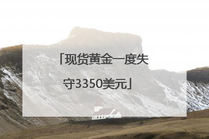 现货黄金一度失守3350美元