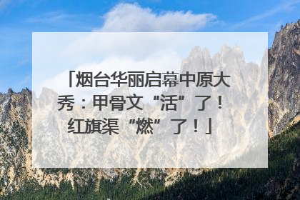 烟台华丽启幕中原大秀：甲骨文“活”了！红旗渠“燃”了！