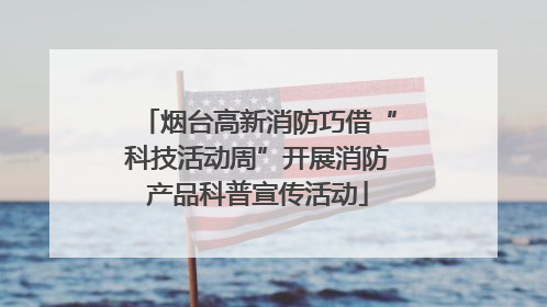 烟台高新消防巧借“科技活动周”开展消防产品科普宣传活动