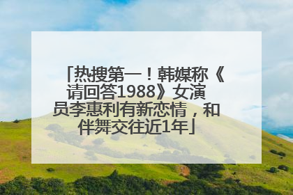 热搜第一！韩媒称《请回答1988》女演员李惠利有新恋情，和伴舞交往近1年
