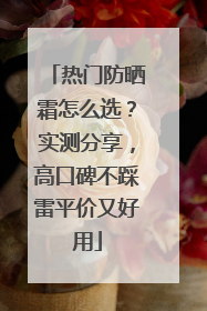 热门防晒霜怎么选？实测分享，高口碑不踩雷平价又好用
