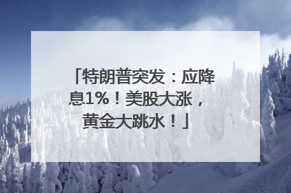 特朗普突发：应降息1%！美股大涨，黄金大跳水！