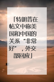 特朗普在帖文中称美国和中国的关系“非常好”，外交部回应