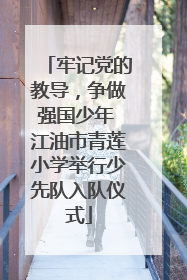 牢记党的教导，争做强国少年 江油市青莲小学举行少先队入队仪式