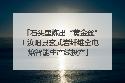 石头里炼出“黄金丝”！汝阳县玄武岩纤维全电熔智能生产线投产