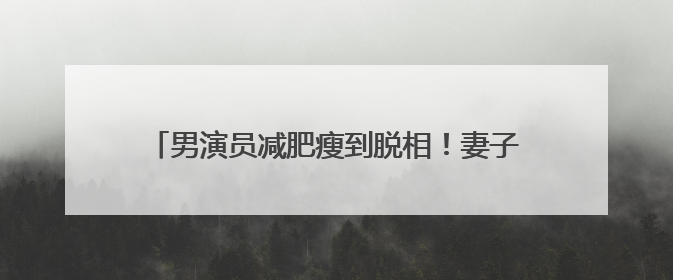 男演员减肥瘦到脱相！妻子发声，网友：压力给到沈腾