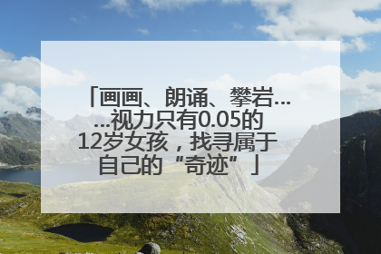 画画、朗诵、攀岩……视力只有0.05的12岁女孩，找寻属于自己的“奇迹”