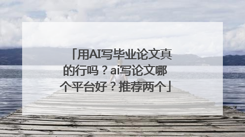 用AI写毕业论文真的行吗？ai写论文哪个平台好？推荐两个