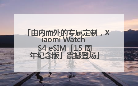 由内而外的专属定制，Xiaomi Watch S4 eSIM「15 周年纪念版」震撼登场