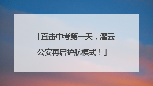 直击中考第一天，灌云公安再启护航模式！