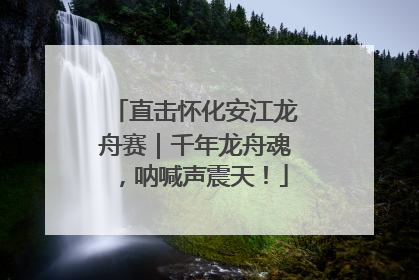 直击怀化安江龙舟赛｜千年龙舟魂，呐喊声震天！