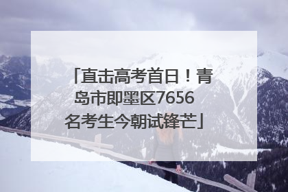 直击高考首日！青岛市即墨区7656名考生今朝试锋芒