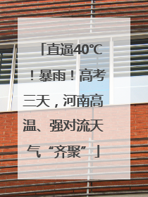 直逼40℃！暴雨！高考三天，河南高温、强对流天气“齐聚”
