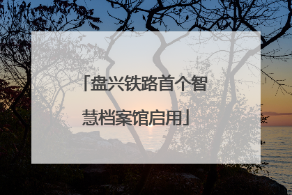 盘兴铁路首个智慧档案馆启用