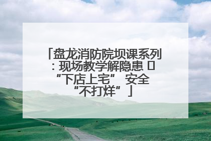 盘龙消防院坝课系列：现场教学解隐患   “下店上宅” 安全 “不打烊”