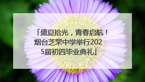盛夏拾光，青春启航！烟台芝罘中学举行2025届初四毕业典礼