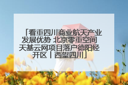 看重四川商业航天产业发展优势 北京零重空间天基云网项目落户德阳经开区丨西望四川