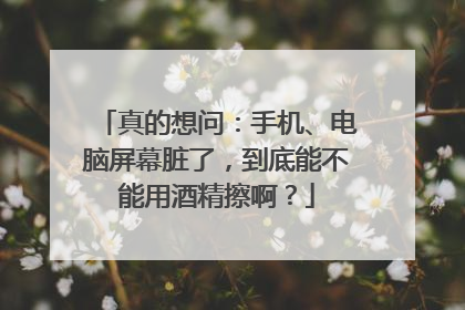 真的想问：手机、电脑屏幕脏了，到底能不能用酒精擦啊？