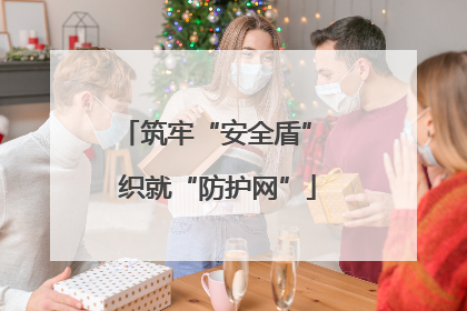 筑牢“安全盾” 织就“防护网”