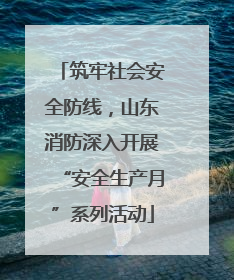 筑牢社会安全防线，山东消防深入开展“安全生产月”系列活动