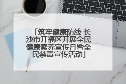 筑牢健康防线 长沙市开福区开展全民健康素养宣传月暨全民禁毒宣传活动