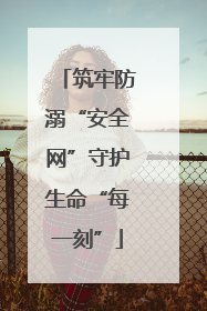 筑牢防溺“安全网”守护生命“每一刻”