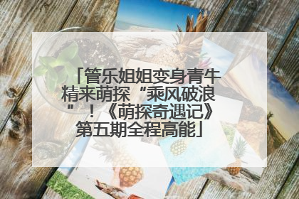 管乐姐姐变身青牛精来萌探“乘风破浪”！《萌探奇遇记》第五期全程高能