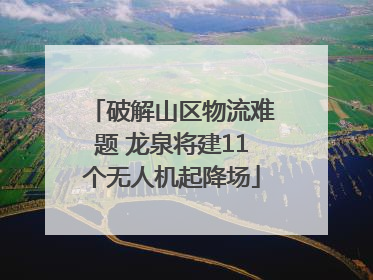 破解山区物流难题 龙泉将建11个无人机起降场