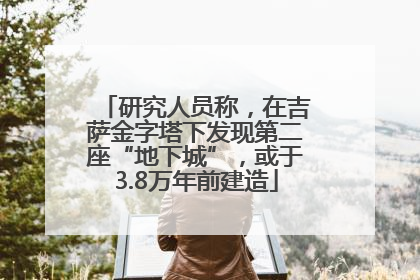 研究人员称，在吉萨金字塔下发现第二座“地下城”，或于3.8万年前建造