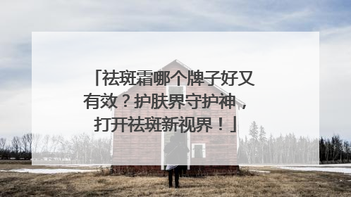 祛斑霜哪个牌子好又有效？护肤界守护神，打开祛斑新视界！
