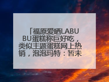 福原爱晒LABUBU蛋糕称巨好吃，类似主题蛋糕网上热销，泡泡玛特：暂未推出联名款
