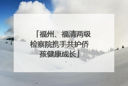福州、福清两级检察院携手共护侨孩健康成长