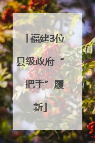 福建3位县级政府“一把手”履新