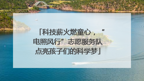 科技薪火燃童心，“电照风行”志愿服务队点亮孩子们的科学梦