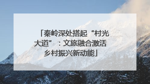 秦岭深处搭起“村光大道”：文旅融合激活乡村振兴新动能