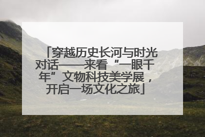 穿越历史长河与时光对话——来看“一眼千年”文物科技美学展，开启一场文化之旅