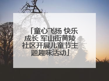 童心飞扬 快乐成长 军山街黄陵社区开展儿童节主题趣味活动