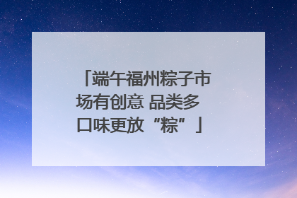 端午福州粽子市场有创意 品类多口味更放“粽”