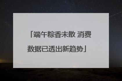 端午粽香未散 消费数据已透出新趋势