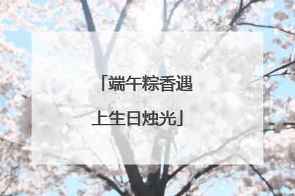 端午粽香遇上生日烛光