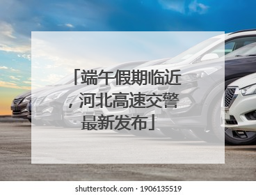 端午假期临近，河北高速交警最新发布