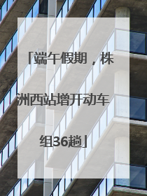 端午假期，株洲西站增开动车组36趟