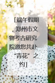 端午假期，郑州市文物考古研究院邀您共赴“青花”之约