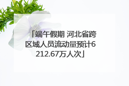 端午假期 河北省跨区域人员流动量预计6212.67万人次