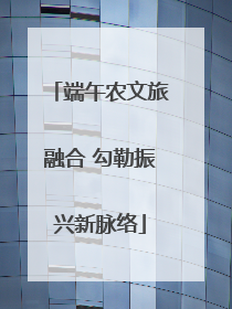 端午农文旅融合 勾勒振兴新脉络