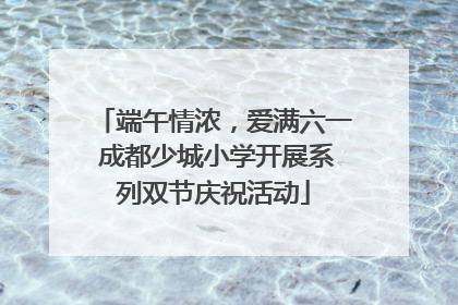 端午情浓，爱满六一 成都少城小学开展系列双节庆祝活动