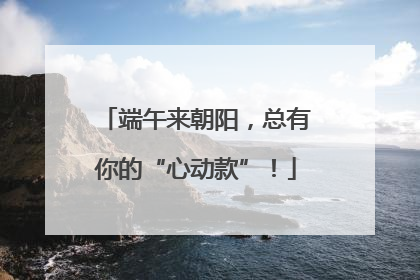 端午来朝阳，总有你的“心动款”！