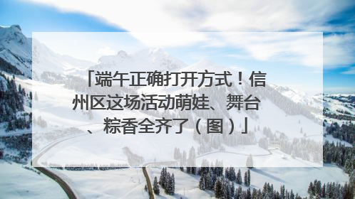端午正确打开方式！信州区这场活动萌娃、舞台、粽香全齐了（图）