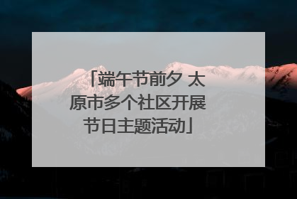 端午节前夕 太原市多个社区开展节日主题活动