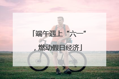 端午遇上“六一”，燃动假日经济